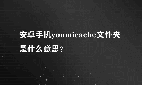 安卓手机youmicache文件夹是什么意思？