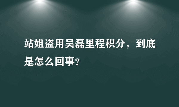 站姐盗用吴磊里程积分，到底是怎么回事？