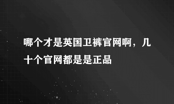 哪个才是英国卫裤官网啊，几十个官网都是是正品