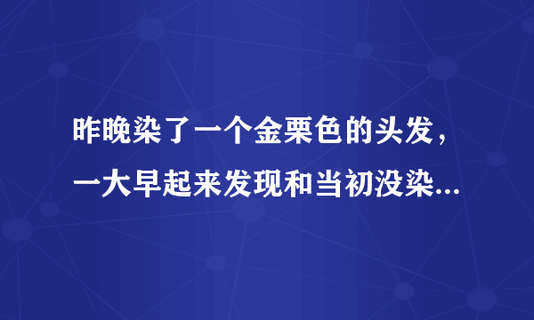 昨晚染了一个金栗色的头发，一大早起来发现和当初没染一样。根本就看不出颜色！