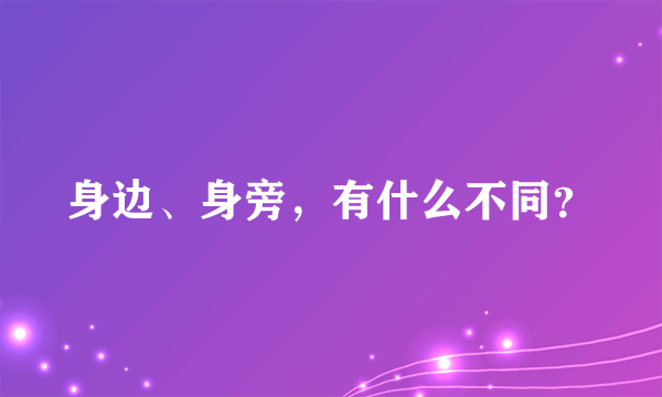 身边、身旁，有什么不同？