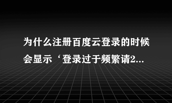 为什么注册百度云登录的时候会显示‘登录过于频繁请24小时后再试’明明没有经常登