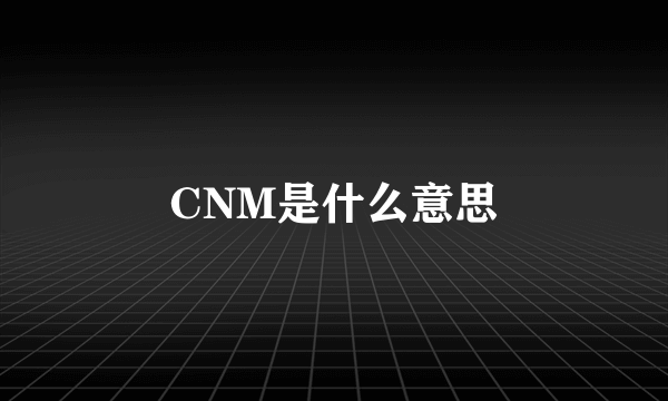 CNM是什么意思