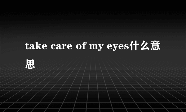 take care of my eyes什么意思