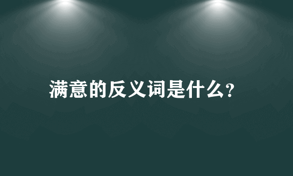 满意的反义词是什么？