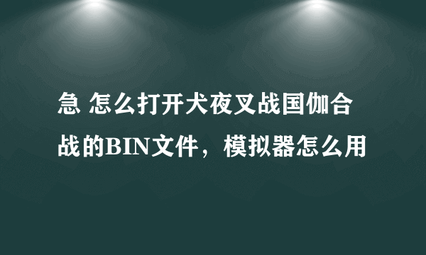 急 怎么打开犬夜叉战国伽合战的BIN文件，模拟器怎么用