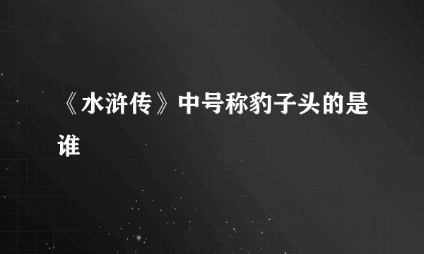 《水浒传》中号称豹子头的是谁