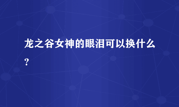 龙之谷女神的眼泪可以换什么？