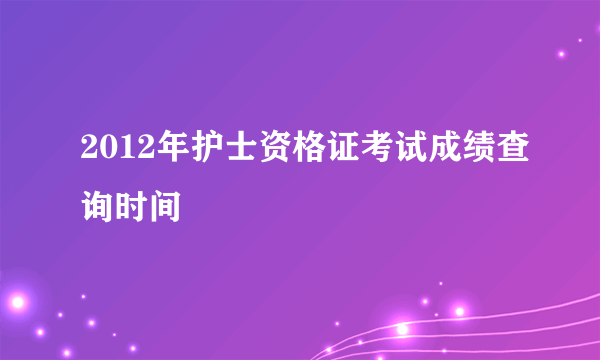 2012年护士资格证考试成绩查询时间