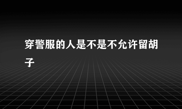 穿警服的人是不是不允许留胡子