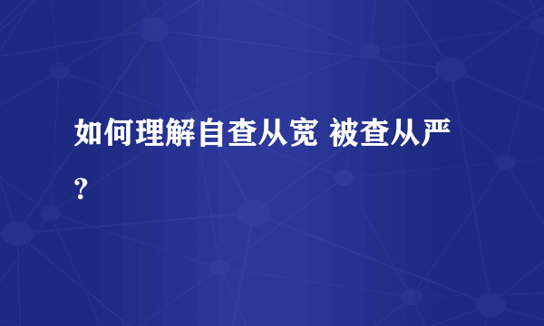 如何理解自查从宽 被查从严？