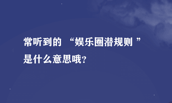 常听到的 “娱乐圈潜规则 ”是什么意思哦？