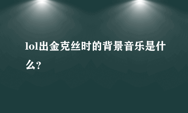 lol出金克丝时的背景音乐是什么？