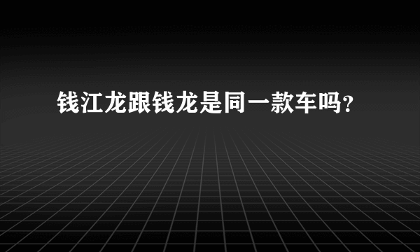 钱江龙跟钱龙是同一款车吗？