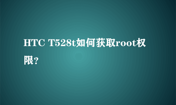 HTC T528t如何获取root权限？