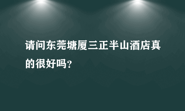 请问东莞塘厦三正半山酒店真的很好吗？