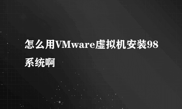 怎么用VMware虚拟机安装98系统啊