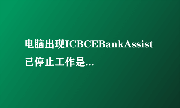 电脑出现ICBCEBankAssist已停止工作是什么原因