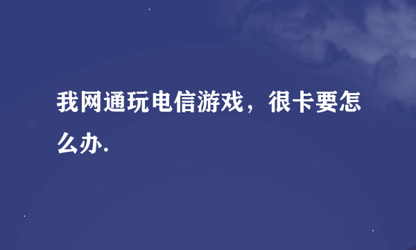 我网通玩电信游戏，很卡要怎么办.