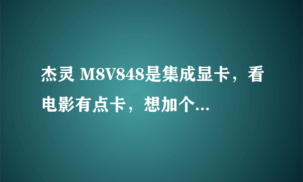 杰灵 M8V848是集成显卡，看电影有点卡，想加个显卡用什么牌的好，谢谢大家