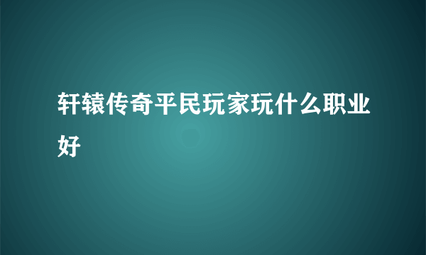 轩辕传奇平民玩家玩什么职业好