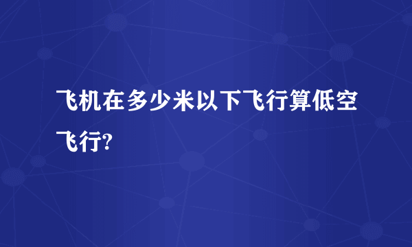 飞机在多少米以下飞行算低空飞行?