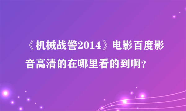 《机械战警2014》电影百度影音高清的在哪里看的到啊？