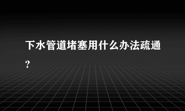 下水管道堵塞用什么办法疏通？