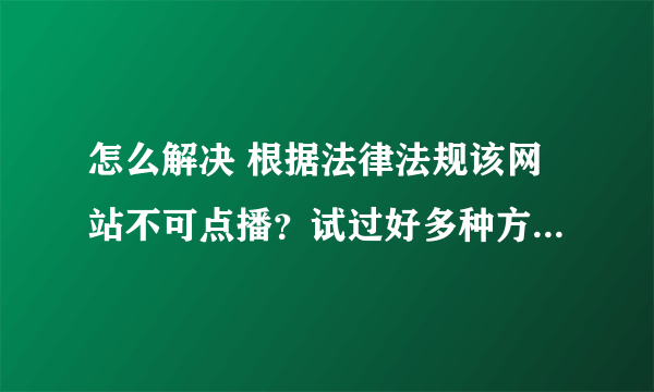 怎么解决 根据法律法规该网站不可点播？试过好多种方法都不行