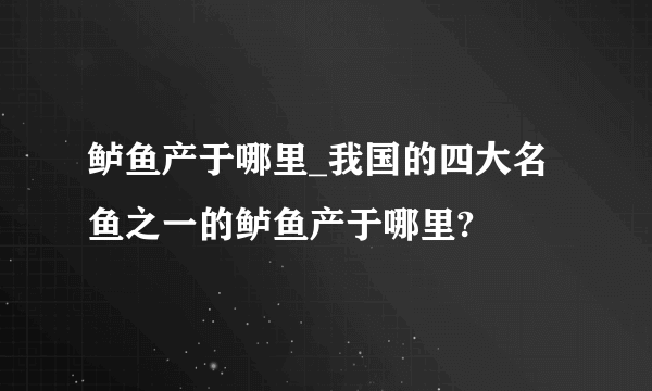 鲈鱼产于哪里_我国的四大名鱼之一的鲈鱼产于哪里?