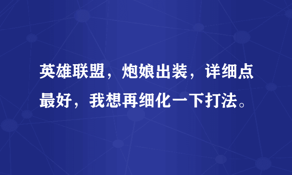 英雄联盟，炮娘出装，详细点最好，我想再细化一下打法。