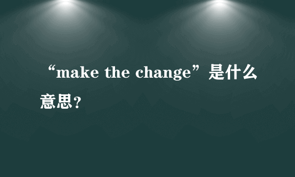 “make the change”是什么意思？