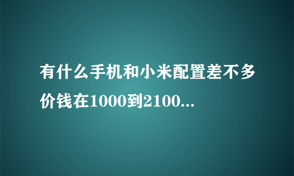 有什么手机和小米配置差不多价钱在1000到2100左右？国产的就算了