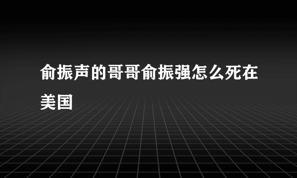 俞振声的哥哥俞振强怎么死在美国