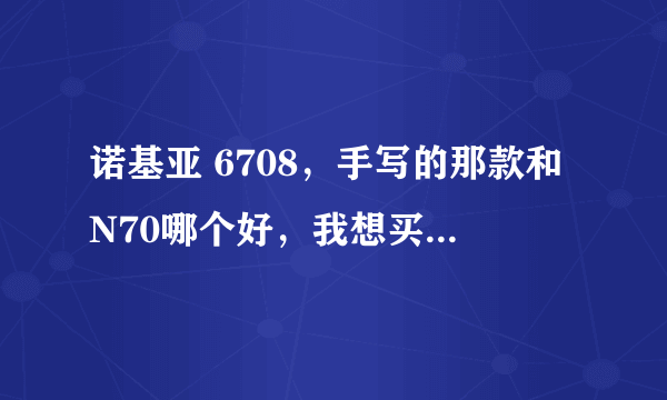 诺基亚 6708，手写的那款和N70哪个好，我想买！详细点