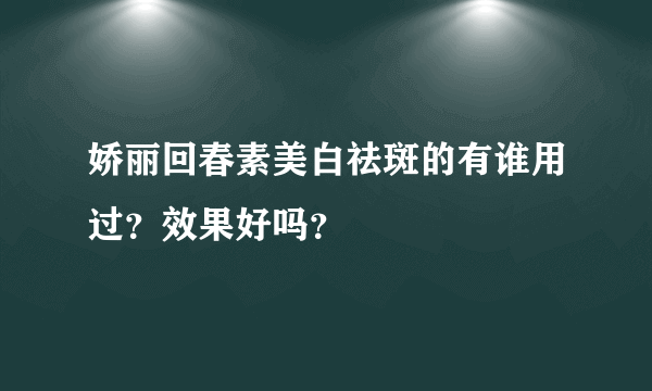 娇丽回春素美白祛斑的有谁用过？效果好吗？