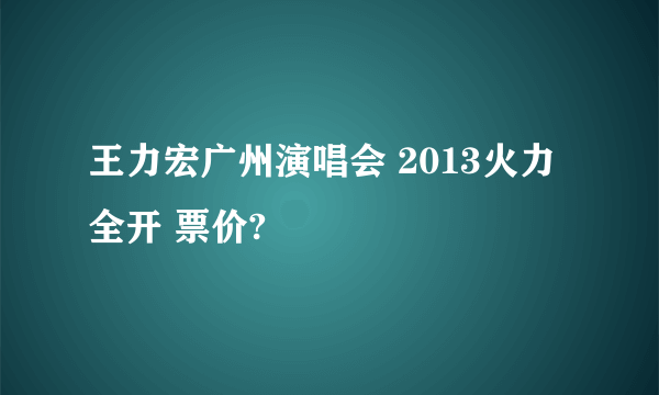 王力宏广州演唱会 2013火力全开 票价?