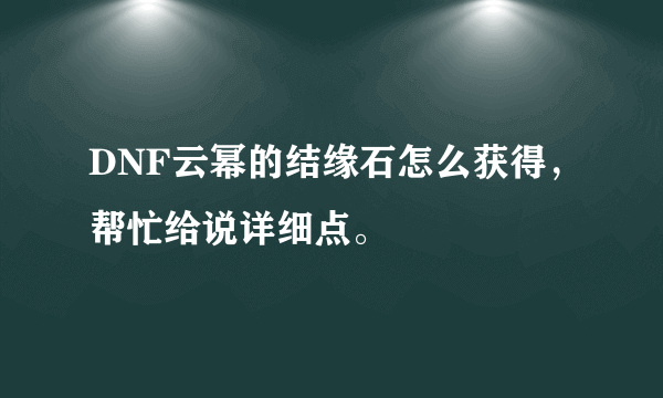 DNF云幂的结缘石怎么获得，帮忙给说详细点。