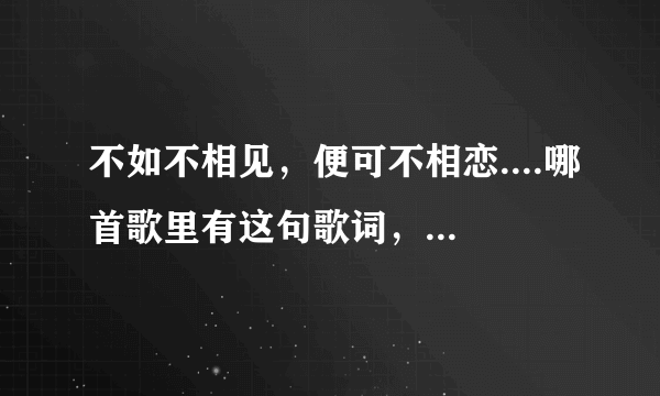 不如不相见，便可不相恋....哪首歌里有这句歌词，好像是李健唱的！