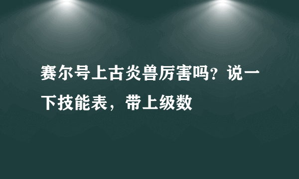 赛尔号上古炎兽厉害吗？说一下技能表，带上级数