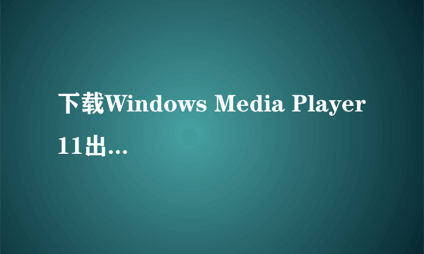 下载Windows Media Player11出现您有可能是盗版受害者。