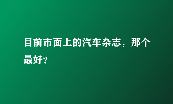 目前市面上的汽车杂志，那个最好？