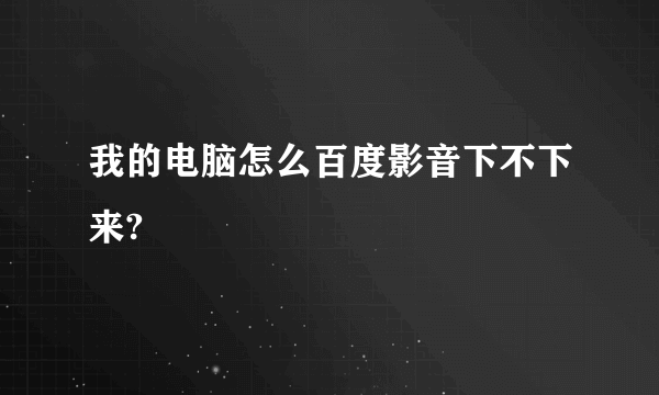 我的电脑怎么百度影音下不下来?