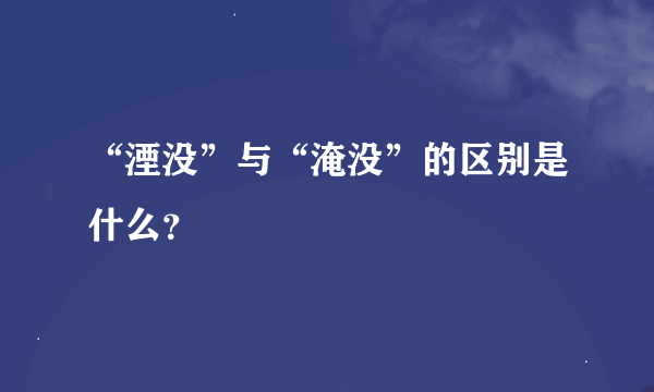 “湮没”与“淹没”的区别是什么？