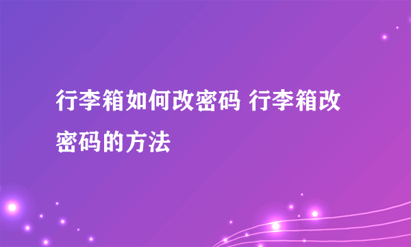 行李箱如何改密码 行李箱改密码的方法