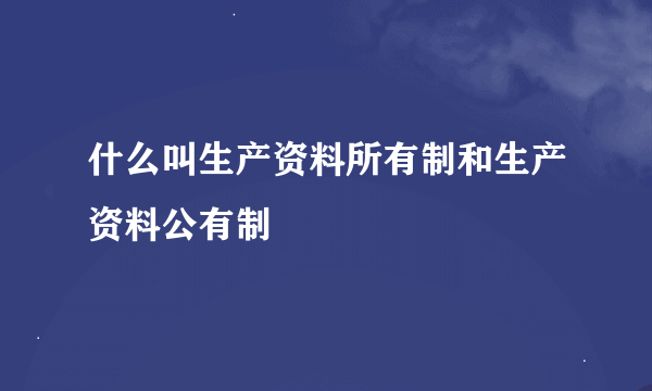 什么叫生产资料所有制和生产资料公有制