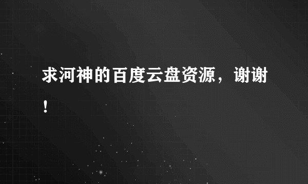 求河神的百度云盘资源，谢谢！