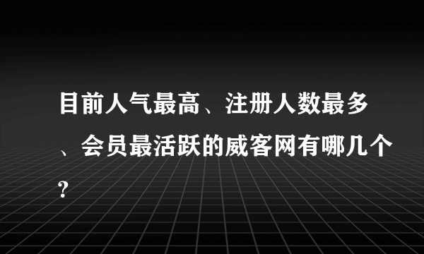 目前人气最高、注册人数最多、会员最活跃的威客网有哪几个？