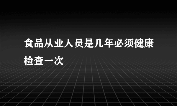 食品从业人员是几年必须健康检查一次