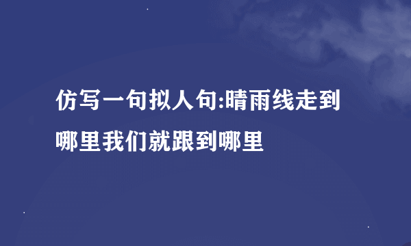 仿写一句拟人句:晴雨线走到哪里我们就跟到哪里